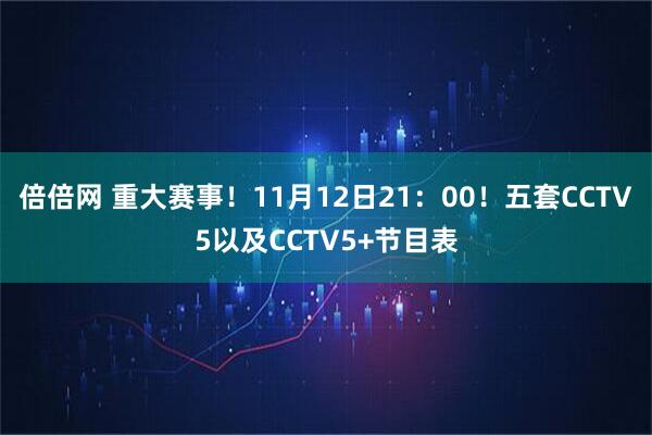 倍倍网 重大赛事！11月12日21：00！五套CCTV5以及CCTV5+节目表