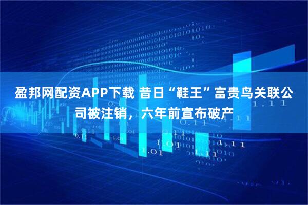 盈邦网配资APP下载 昔日“鞋王”富贵鸟关联公司被注销，六年前宣布破产