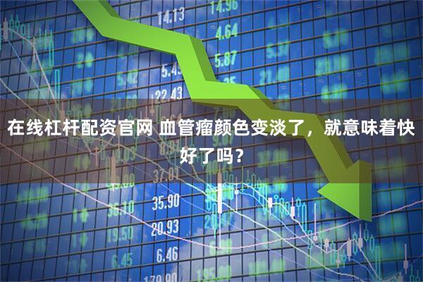 在线杠杆配资官网 血管瘤颜色变淡了，就意味着快好了吗？