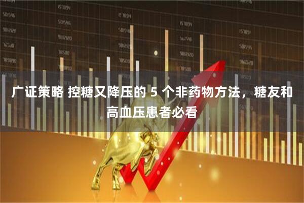 广证策略 控糖又降压的 5 个非药物方法，糖友和高血压患者必看