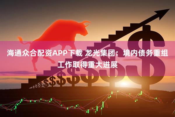 海通众合配资APP下载 龙光集团：境内债务重组工作取得重大进展
