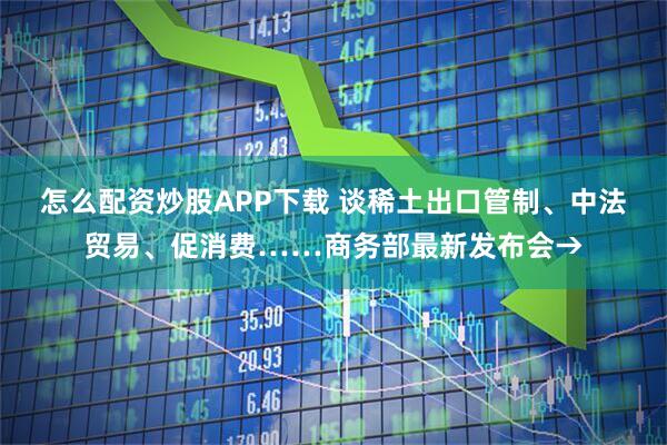 怎么配资炒股APP下载 谈稀土出口管制、中法贸易、促消费……商务部最新发布会→