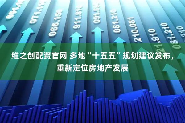 维之创配资官网 多地“十五五”规划建议发布,重新定位房地产发展