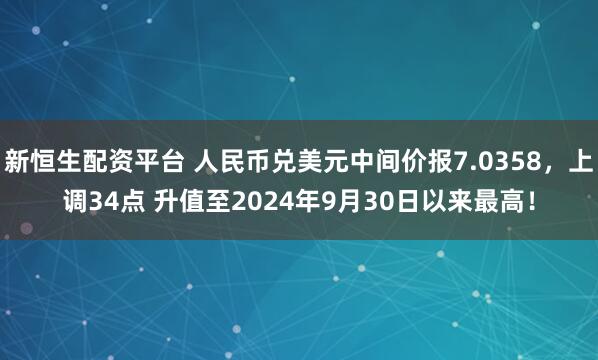 新恒生配资平台 人民币兑美元中间价报7.0358，上调34点 升值至2024年9月30日以来最高！