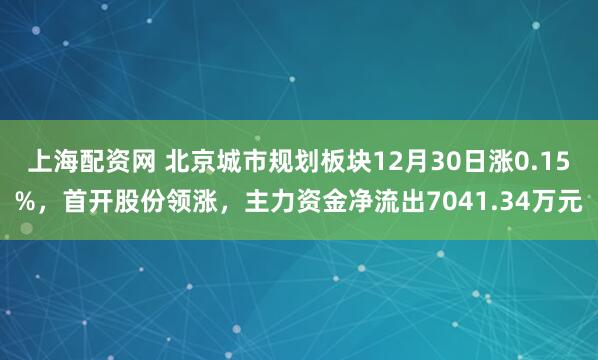 上海配资网 北京城市规划板块12月30日涨0.15%，首开股份领涨，主力资金净流出7041.34万元