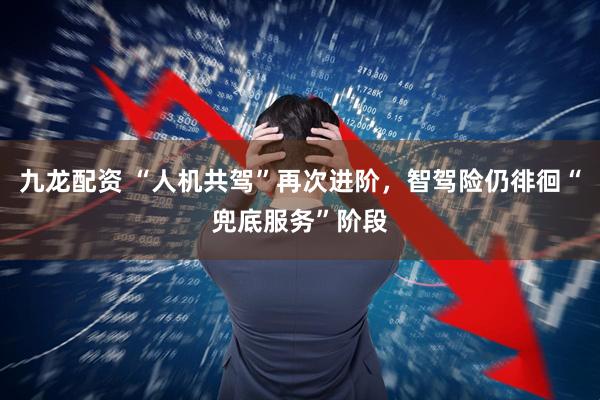 九龙配资 “人机共驾”再次进阶,智驾险仍徘徊“兜底服务”阶段