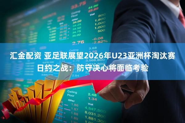汇金配资 亚足联展望2026年U23亚洲杯淘汰赛日约之战：防守决心将面临考验
